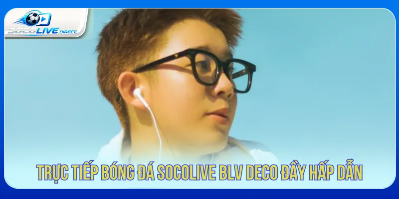Trực tiếp bóng đá Socolive BLV Deco với phong cách bình luận dễ theo dõi